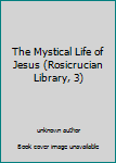 Unknown Binding The Mystical Life of Jesus (Rosicrucian Library, 3) Book
