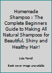 Homemade Shampoo: The Complete Beginners Guide To Making All Natural Shampoos For Beautiful, Shiny And Healthy Hair!