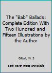 Hardcover The "Bab" Ballads: Complete Edition With Two-Hundred-and-Fifteen Illustrations by the Author Book