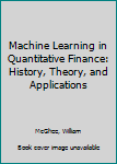 Hardcover Machine Learning in Quantitative Finance: History, Theory, and Applications Book