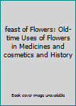 feast of Flowers: Old-time Uses of Flowers in Medicines and cosmetics and History