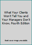 Paperback What Your Clients Won't Tell You and Your Managers Don't Know, Fourth Edition Book