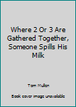 Hardcover Where 2 Or 3 Are Gathered Together, Someone Spills His Milk Book