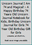 Unicorn Journal I Am 74 and Magical! : A Happy Birthday 74 Years Old Unicorn Journal Notebook for Kids, Birthday Unicorn Journal for Girls 74 Year Old Birthday Gift for Girls