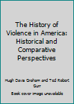 The History of Violence in America: Historical and Comparative Perspectives