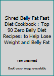 Shred Belly Fat Fast Diet Cookbook: Top 90 Zero Belly Diet Recipes: To Help Lose Weight and Belly Fat.