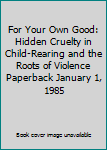 Paperback For Your Own Good: Hidden Cruelty in Child-Rearing and the Roots of Violence Paperback January 1, 1985 Book