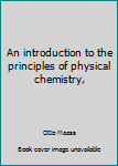 An introduction to the principles of physical chemistry,