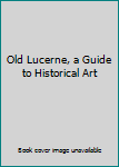 Old Lucerne, a Guide to Historical Art