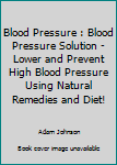 Paperback Blood Pressure : Blood Pressure Solution - Lower and Prevent High Blood Pressure Using Natural Remedies and Diet! Book