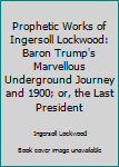 The Prophetic Works of Ingersoll Lockwood: Baron Trump's Marvellous Underground Journey and 1900; or, the Last President