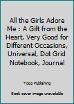 Paperback All the Girls Adore Me : A Gift from the Heart, Very Good for Different Occasions, Universal, Dot Grid Notebook, Journal Book