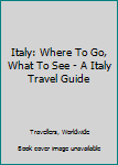 Italy: Where to Go, What to See - A Italy Travel Guide