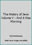 Hardcover The History of Jews Volume V : And it Was Morning Book