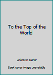 Unknown Binding To the Top of the World Book