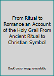 From Ritual to Romance an Account of the Holy Grail From Ancient Ritual to Christian Symbol