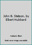 Unknown Binding John B. Stetson, by Elbert Hubbard Book