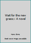 Hardcover Wait for the new grass;: A novel Book