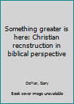 Pamphlet Something greater is here: Christian recnstruction in biblical perspective Book