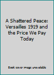 Hardcover A Shattered Peace: Versailles 1919 and the Price We Pay Today Book