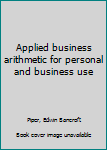 Applied Business Arithmetic for Personal and Business Use