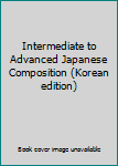 Paperback Intermediate to Advanced Japanese Composition (Korean edition) [Korean] Book
