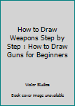 Paperback How to Draw Weapons Step by Step : How to Draw Guns for Beginners Book