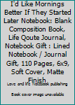 I'd Like Mornings Better If They Started Later Notebook: Blank Composition Book, Life Qoute Journal, Notebook Gift : Lined Notebook / Journal Gift, 110 Pages, 6x9, Soft Cover, Matte Finish