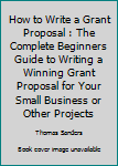 Paperback How to Write a Grant Proposal : The Complete Beginners Guide to Writing a Winning Grant Proposal for Your Small Business or Other Projects Book