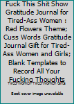 Fuck This Shit Show Gratitude Journal for Tired-Ass Women : Red Flowers Theme; Cuss Words Gratitude Journal Gift for Tired-Ass Women and Girls; Blank Templates to Record All Your Fucking Thoughts