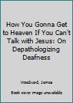 Paperback How You Gonna Get to Heaven If You Can't Talk with Jesus: On Depathologizing Deafness Book