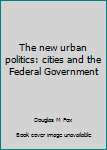 Unknown Binding The new urban politics: cities and the Federal Government Book