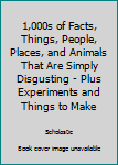1,000s of Facts, Things, People, Places, and Animals That Are Simply Disgusting - Plus Experiments and Things to Make