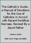 Unknown Binding The Catholic's Guide , a Manual of Devotions for the Use of Catholics in Accord with Recent Pontifical Decrees, Revised By a Jesuit Father Book