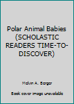 Unknown Binding Polar Animal Babies (SCHOLASTIC READERS TIME-TO-DISCOVER) Book