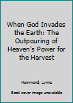 Paperback When God Invades the Earth: The Outpouring of Heaven's Power for the Harvest Book