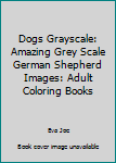 Dogs Grayscale: Amazing Grey Scale German Shepherd Images: Adult Coloring Books