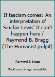 If fascism comes: An interpretation of Sinclair Lewis' It can't happen here / Raymond B. Bragg