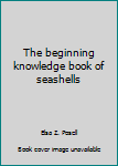 Unknown Binding The beginning knowledge book of seashells Book