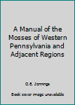 Hardcover A Manual of the Mosses of Western Pennsylvania and Adjacent Regions Book