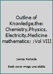 Hardcover Outline of Knowledge,the: Chemistry,Physics, Electricity,Medicine mathematics; ;Vol VIII Book