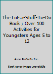 Unknown Binding The Lotsa-Stuff-To-Do Book ; Over 100 Activities for Youngsters Ages 5 to 12 Book