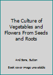 The Culture of Vegetables and Flowers from Seeds and Roots