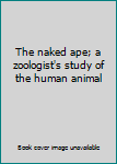 Hardcover The naked ape; a zoologist's study of the human animal Book