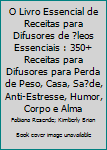 O Livro Essencial de Receitas para Difusores de ?leos Essenciais : 350+ Receitas para Difusores para Perda de Peso, Casa, Sa?de, Anti-Estresse, Humor, Corpo e Alma