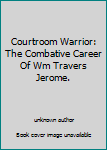Courtroom Warrior: The Combative Career Of Wm Travers Jerome.