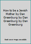 Hardcover How to be a Jewish Mother by Dan Greenburg by Dan Greenburg by Dan Greenburg Book