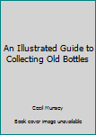 Hardcover An Illustrated Guide to Collecting Old Bottles Book