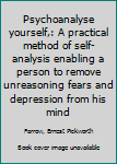 Unknown Binding Psychoanalyse yourself,: A practical method of self-analysis enabling a person to remove unreasoning fears and depression from his mind Book