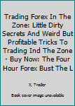 Trading Forex in the Zone: Little Dirty Secrets and Weird But Profitable Tricks to Trading Ind the Zone - Buy Now: The Four Hour Forex Bust the Losing Cycle Live Anywhere Joint the New Rich